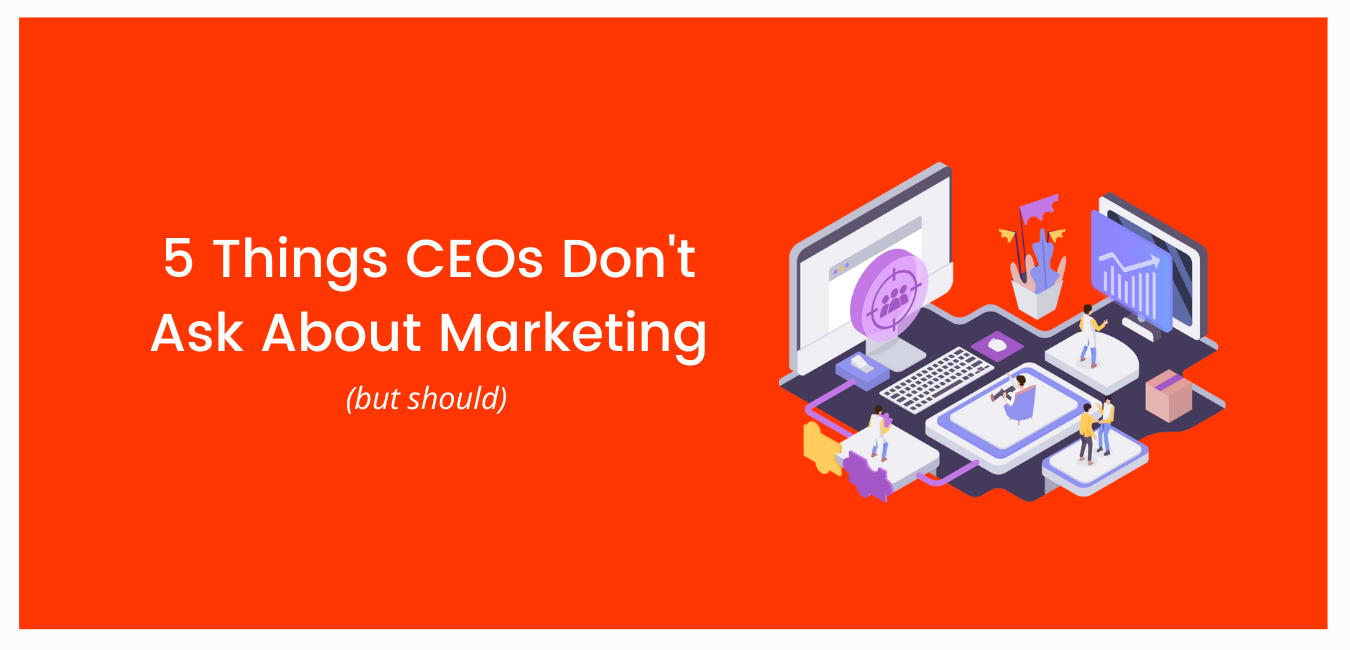 5 Things CEOs Don’t Ask About Marketing, But Should